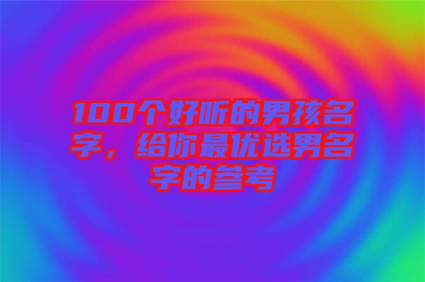 100個(gè)好聽的男孩名字，給你最優(yōu)選男名字的參考