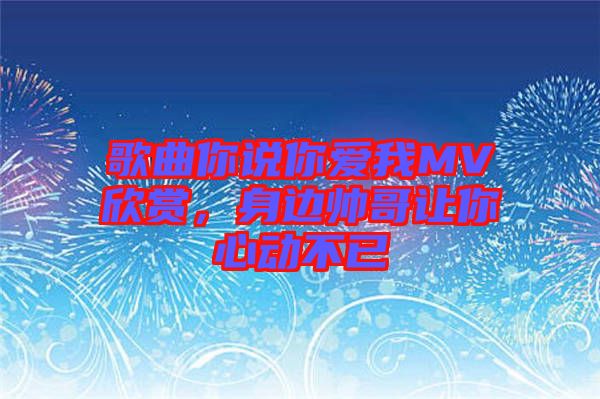 歌曲你說你愛我MV欣賞，身邊帥哥讓你心動不已