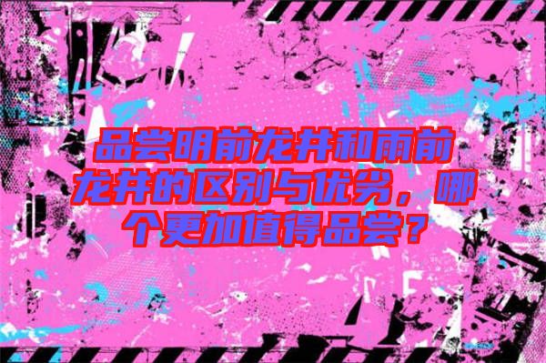 品嘗明前龍井和雨前龍井的區(qū)別與優(yōu)劣，哪個更加值得品嘗？