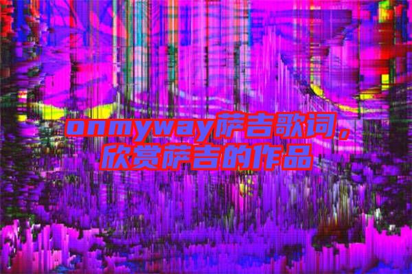 onmyway薩吉歌詞，欣賞薩吉的作品