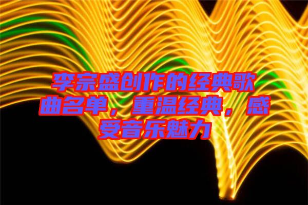 李宗盛創(chuàng)作的經(jīng)典歌曲名單，重溫經(jīng)典，感受音樂(lè)魅力