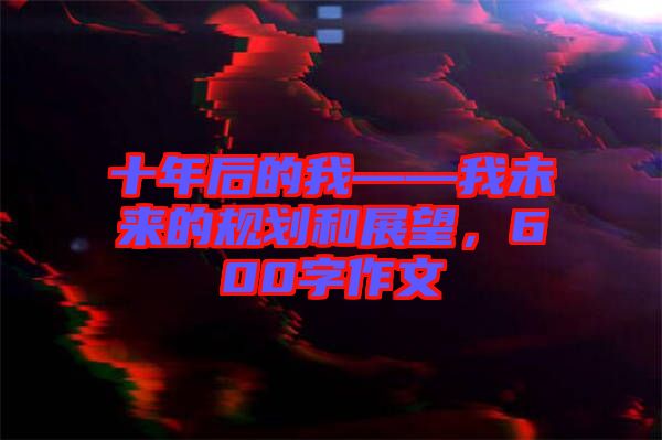 十年后的我——我未來(lái)的規(guī)劃和展望，600字作文