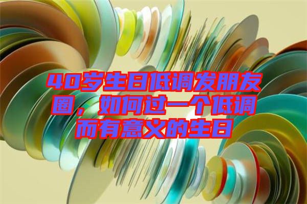 40歲生日低調(diào)發(fā)朋友圈，如何過一個低調(diào)而有意義的生日