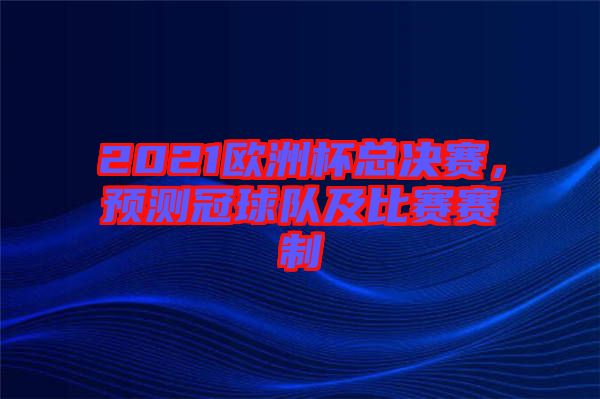 2021歐洲杯總決賽，預(yù)測冠球隊及比賽賽制
