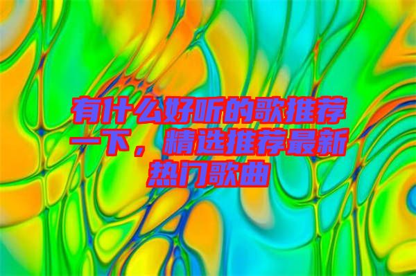 有什么好聽的歌推薦一下，精選推薦最新熱門歌曲