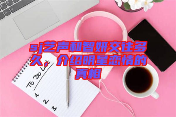 sj藝聲和智妍交往多久，介紹明星戀情的真相