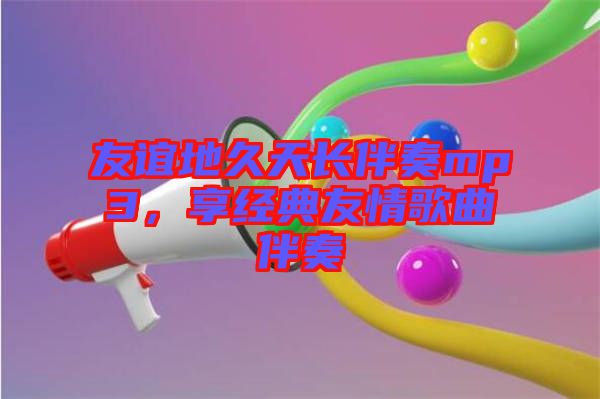 友誼地久天長伴奏mp3，享經典友情歌曲伴奏