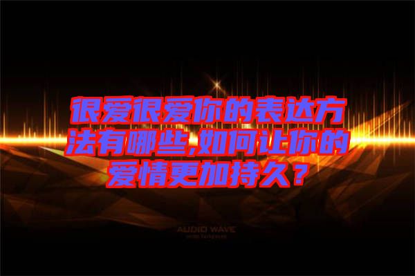 很愛很愛你的表達(dá)方法有哪些,如何讓你的愛情更加持久？