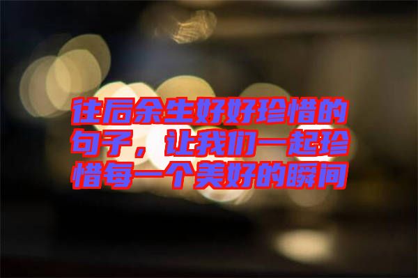 往后余生好好珍惜的句子，讓我們一起珍惜每一個(gè)美好的瞬間