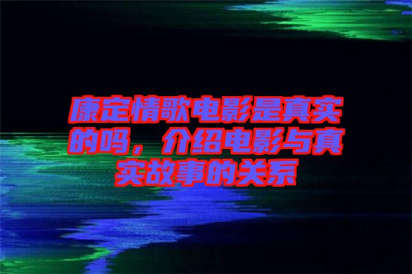 康定情歌電影是真實的嗎，介紹電影與真實故事的關(guān)系