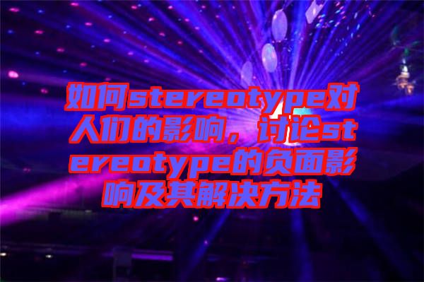 如何stereotype對(duì)人們的影響，討論stereotype的負(fù)面影響及其解決方法