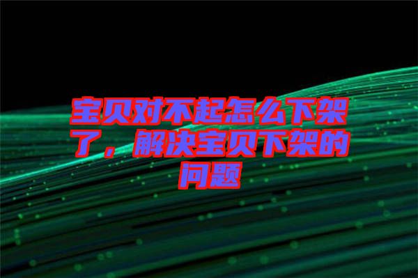 寶貝對不起怎么下架了，解決寶貝下架的問題