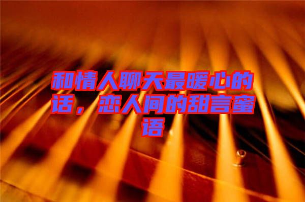 和情人聊天最暖心的話，戀人間的甜言蜜語(yǔ)