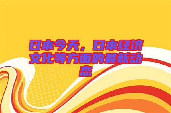 日本今天，日本經(jīng)濟文化等方面的最新動態(tài)