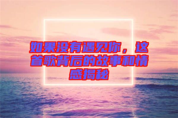 如果沒(méi)有遇見你，這首歌背后的故事和情感揭秘