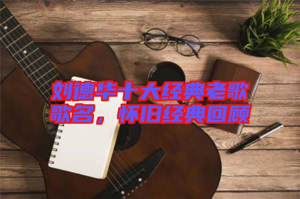 劉德華十大經(jīng)典老歌歌名，懷舊經(jīng)典回顧