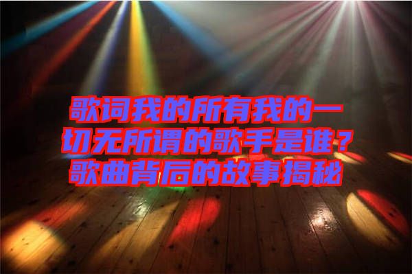 歌詞我的所有我的一切無所謂的歌手是誰？歌曲背后的故事揭秘