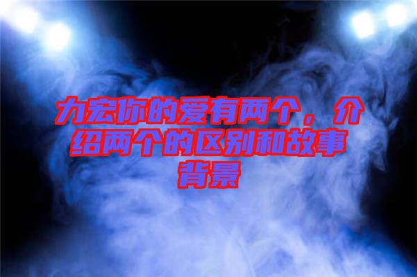 力宏你的愛有兩個(gè)，介紹兩個(gè)的區(qū)別和故事背景