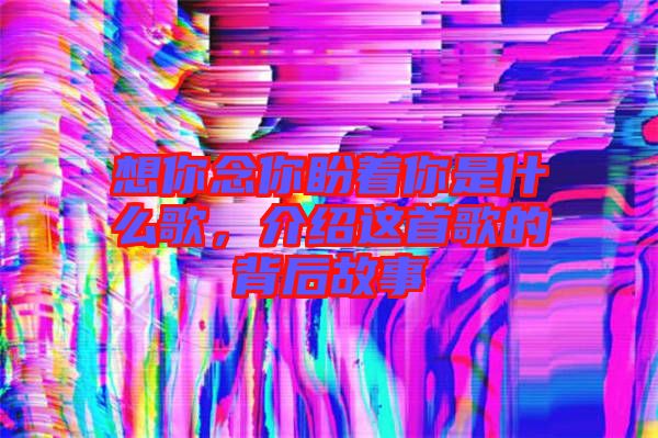 想你念你盼著你是什么歌，介紹這首歌的背后故事