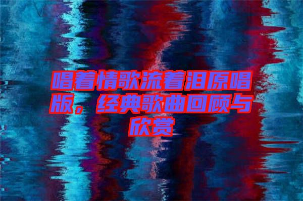 唱著情歌流著淚原唱版，經(jīng)典歌曲回顧與欣賞