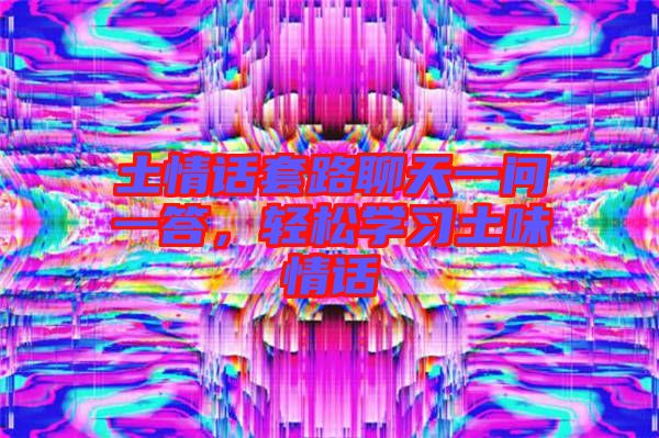 土情話(huà)套路聊天一問(wèn)一答，輕松學(xué)習(xí)土味情話(huà)