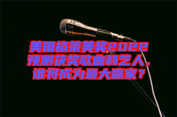 美國格萊美獎2022預測獲獎歌曲和藝人，誰將成為最大贏家？