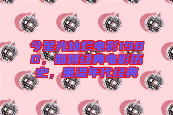 今星光燦爛電影1980，回顧經(jīng)典電影歷史，重溫年代經(jīng)典