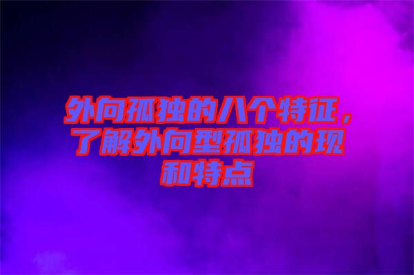 外向孤獨(dú)的八個(gè)特征，了解外向型孤獨(dú)的現(xiàn)和特點(diǎn)