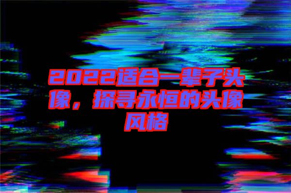 2022適合一輩子頭像，探尋永恒的頭像風(fēng)格