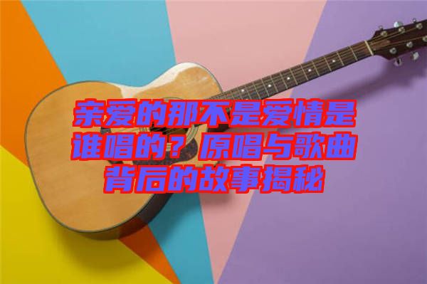 親愛的那不是愛情是誰唱的？原唱與歌曲背后的故事揭秘