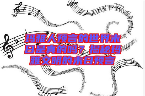 瑪雅人預言的世界末日是真的嗎？揭秘瑪雅文明的末日預言