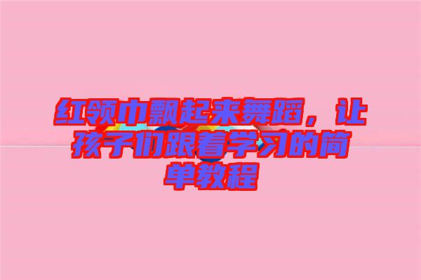 紅領(lǐng)巾飄起來舞蹈，讓孩子們跟著學(xué)習的簡單教程