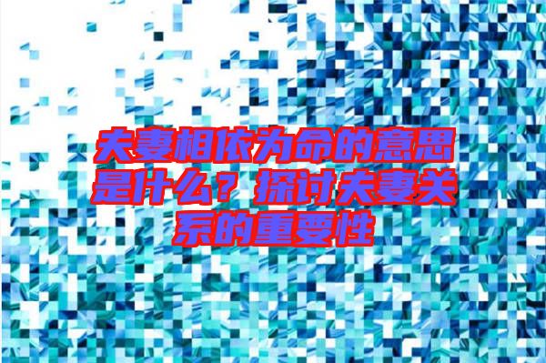 夫妻相依為命的意思是什么？探討夫妻關(guān)系的重要性