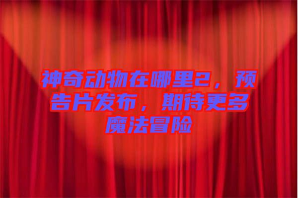 神奇動物在哪里2，預(yù)告片發(fā)布，期待更多魔法冒險(xiǎn)