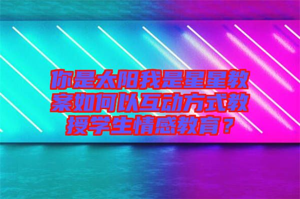 你是太陽我是星星教案如何以互動方式教授學生情感教育？