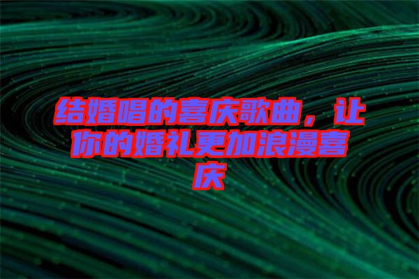 結(jié)婚唱的喜慶歌曲，讓你的婚禮更加浪漫喜慶