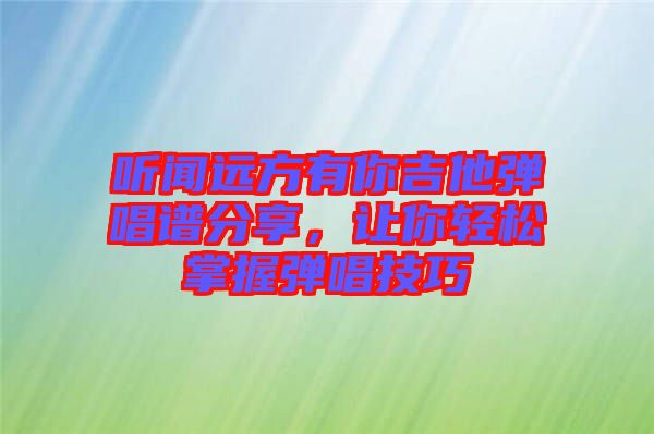 聽(tīng)聞遠(yuǎn)方有你吉他彈唱譜分享，讓你輕松掌握彈唱技巧