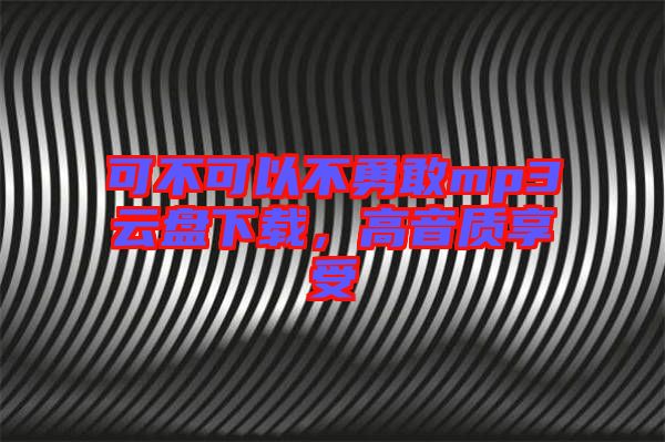 可不可以不勇敢mp3云盤下載，高音質(zhì)享受