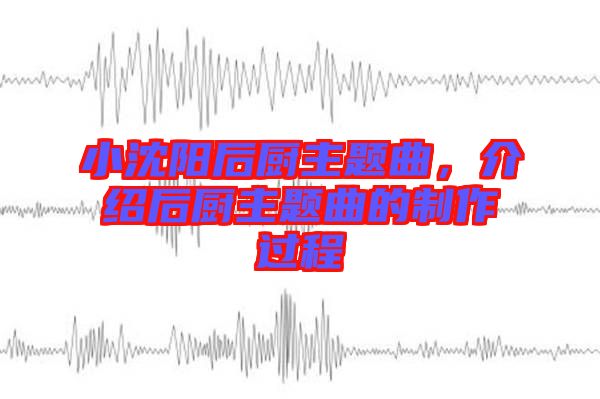 小沈陽(yáng)后廚主題曲，介紹后廚主題曲的制作過(guò)程