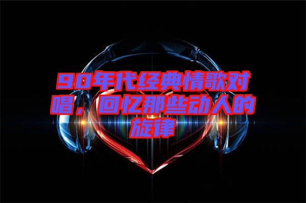 90年代經(jīng)典情歌對唱，回憶那些動人的旋律