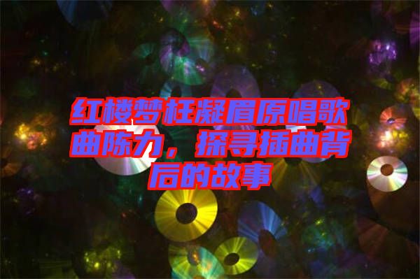 紅樓夢枉凝眉原唱歌曲陳力，探尋插曲背后的故事