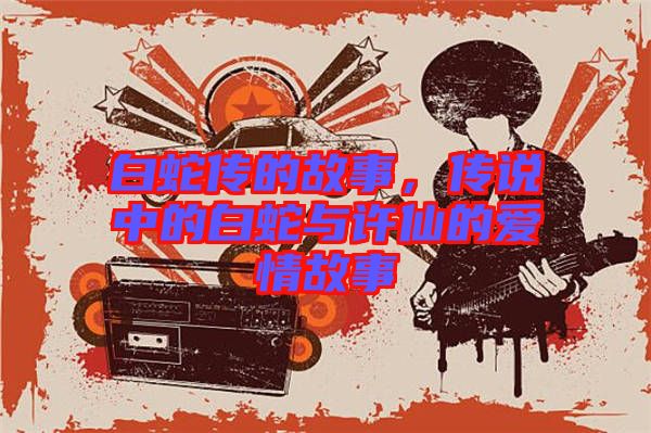 白蛇傳的故事，傳說中的白蛇與許仙的愛情故事