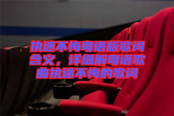 執(zhí)迷不悔粵語版歌詞含義，詳細解粵語歌曲執(zhí)迷不悔的歌詞