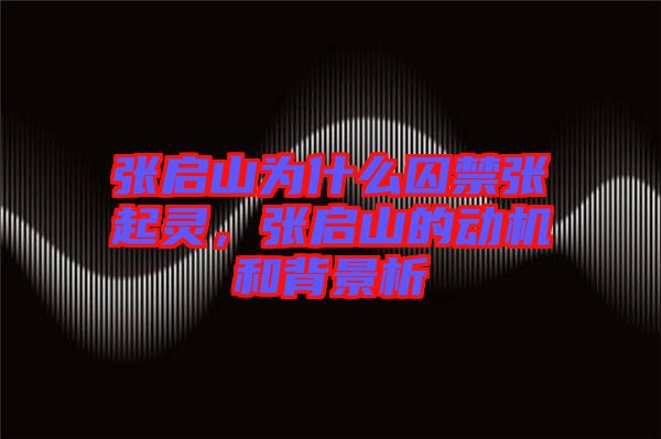張啟山為什么囚禁張起靈，張啟山的動機和背景析