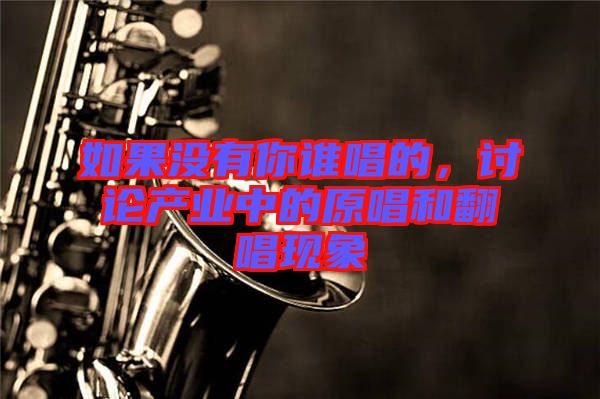 如果沒(méi)有你誰(shuí)唱的，討論產(chǎn)業(yè)中的原唱和翻唱現(xiàn)象
