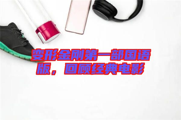 變形金剛第一部國語版，回顧經(jīng)典電影