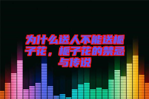 為什么送人不能送梔子花，梔子花的禁忌與傳說(shuō)