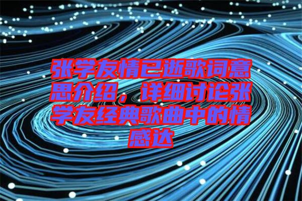 張學(xué)友情已逝歌詞意思介紹，詳細(xì)討論張學(xué)友經(jīng)典歌曲中的情感達(dá)