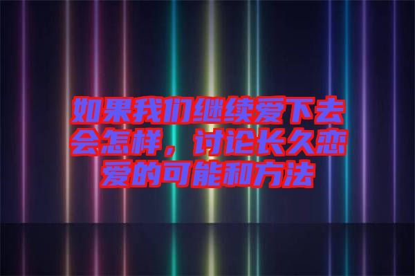 如果我們繼續(xù)愛下去會怎樣，討論長久戀愛的可能和方法