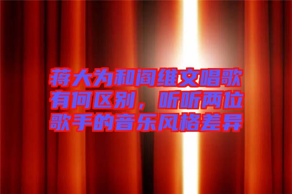 蔣大為和閻維文唱歌有何區(qū)別，聽聽兩位歌手的音樂風(fēng)格差異